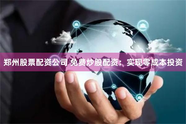 郑州股票配资公司 免费炒股配资：实现零成本投资