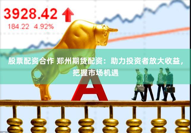 股票配资合作 郑州期货配资：助力投资者放大收益，把握市场机遇