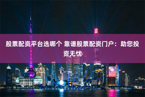 股票配资平台选哪个 靠谱股票配资门户：助您投资无忧