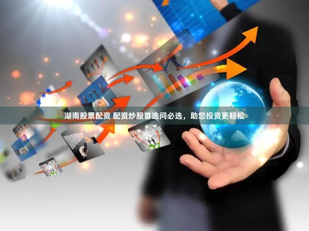 湖南股票配资 配资炒股首选问必选，助您投资更轻松