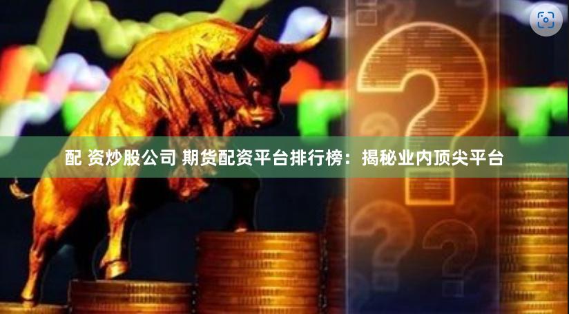配 资炒股公司 期货配资平台排行榜：揭秘业内顶尖平台
