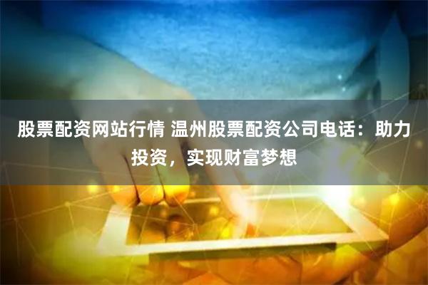 股票配资网站行情 温州股票配资公司电话：助力投资，实现财富梦想