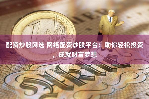 配资炒股网选 网络配资炒股平台：助你轻松投资，成就财富梦想