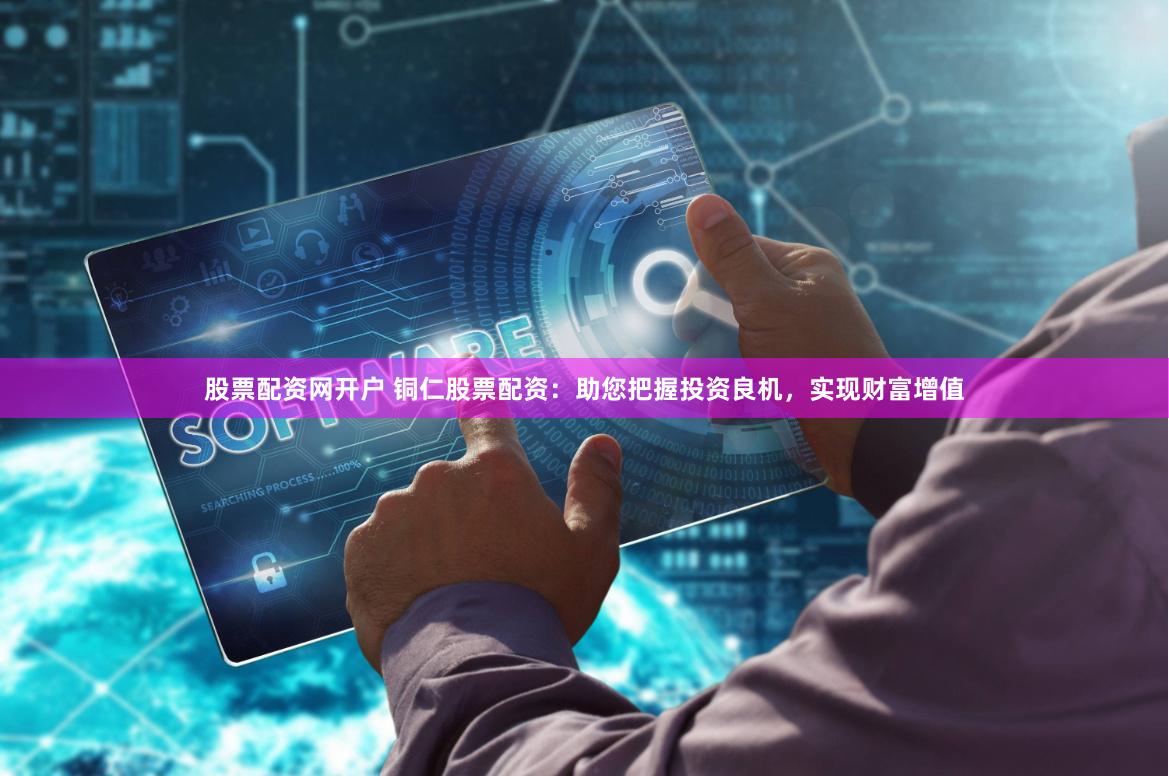 股票配资网开户 铜仁股票配资：助您把握投资良机，实现财富增值